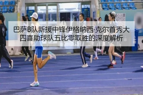 巴萨B队新援中锋伊格纳西·克尔首秀大四喜助球队五比零取胜的深度解析